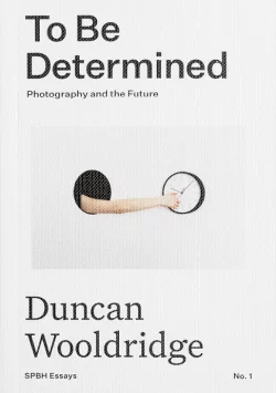 To Be Determined: Photography and the Future - Duncan Wooldridge